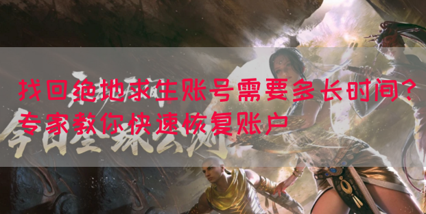 找回绝地求生账号需要多长时间？专家教你快速恢复账户