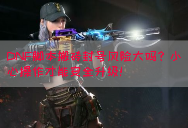 DNF脚本搬砖封号风险大吗？小心操作才能安全升级！(图1)