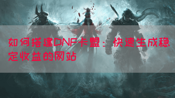 如何搭建DNF卡盟：快速生成稳定收益的网站(图1)