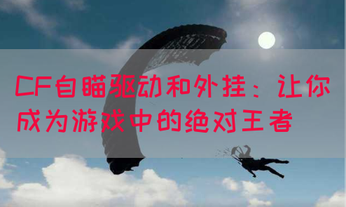 CF自瞄驱动和外挂：让你成为游戏中的绝对王者(图1)