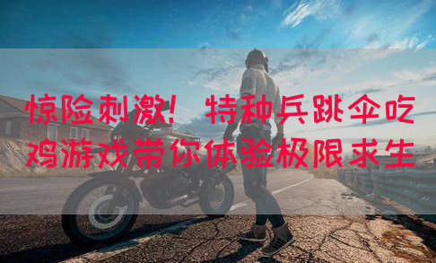 惊险刺激！特种兵跳伞吃鸡游戏带你体验极限求生(图1)