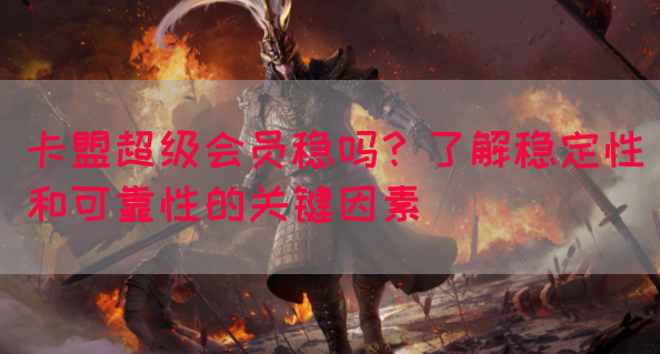 卡盟超级会员稳吗？了解稳定性和可靠性的关键因素