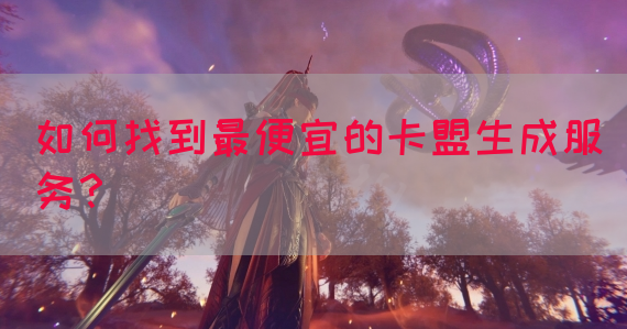 如何找到最便宜的卡盟生成服务？(图1)