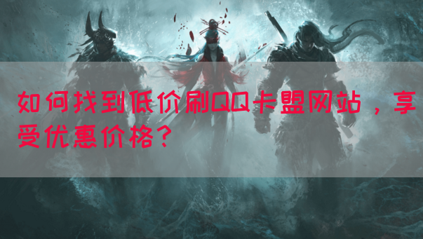 如何找到低价刷QQ卡盟网站，享受优惠价格？