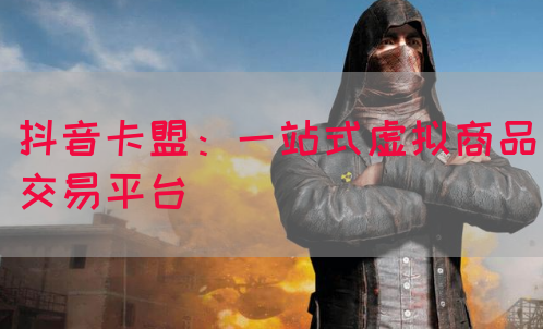 抖音卡盟：一站式虚拟商品交易平台