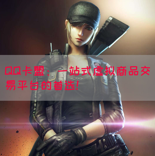 QQ卡盟：一站式虚拟商品交易平台的首选！