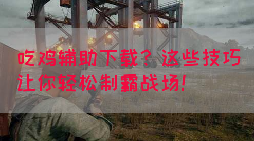 吃鸡辅助下载？这些技巧让你轻松制霸战场！