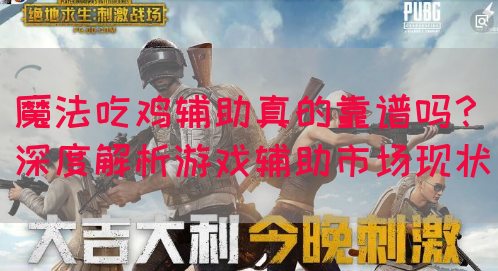 魔法吃鸡辅助真的靠谱吗？深度解析游戏辅助市场现状