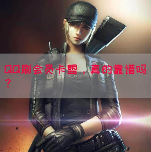 QQ刷会员卡盟，真的靠谱吗？