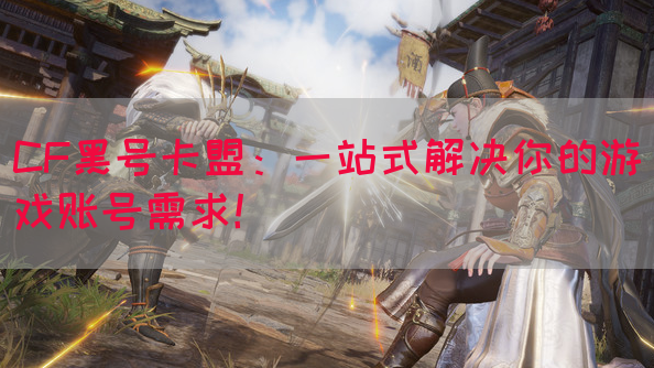 CF黑号卡盟：一站式解决你的游戏账号需求！