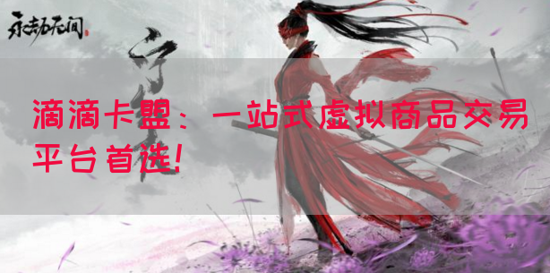 滴滴卡盟：一站式虚拟商品交易平台首选！