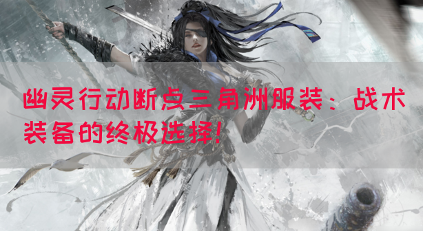 幽灵行动断点三角洲服装：战术装备的终极选择！