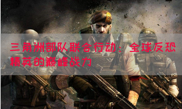 三角洲部队联合行动：全球反恐精英的巅峰战力
