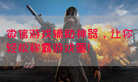 微信游戏辅助神器，让你轻松称霸游戏圈！(图1)