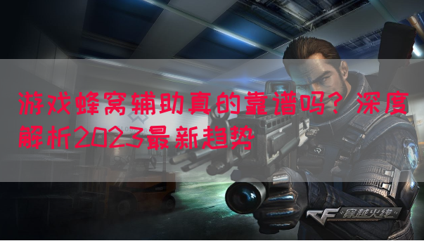 游戏蜂窝辅助真的靠谱吗？深度解析2023最新趋势(图1)