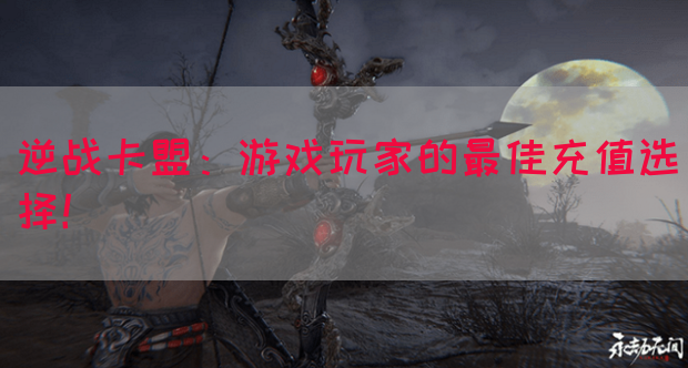 逆战卡盟：游戏玩家的最佳充值选择！