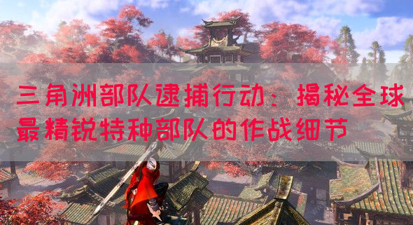 三角洲部队逮捕行动：揭秘全球最精锐特种部队的作战细节(图1)