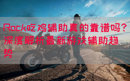 Rock吃鸡辅助真的靠谱吗？深度解析最新游戏辅助趋势