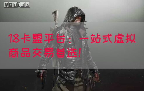 18卡盟平台：一站式虚拟商品交易首选！