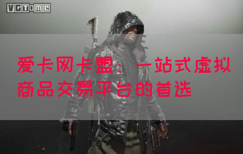 爱卡网卡盟：一站式虚拟商品交易平台的首选