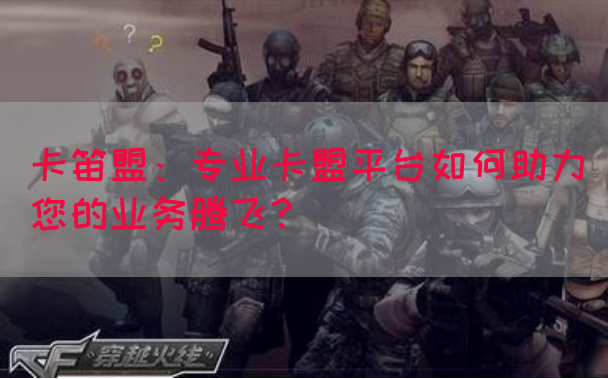 卡笛盟：专业卡盟平台如何助力您的业务腾飞？(图1)