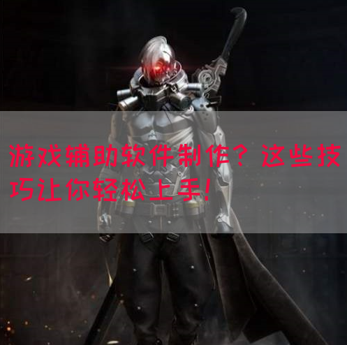 游戏辅助软件制作？这些技巧让你轻松上手！