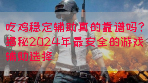 吃鸡稳定辅助真的靠谱吗？揭秘2024年最安全的游戏辅助选择(图1)