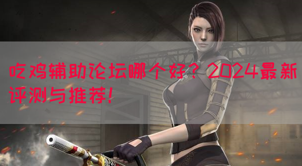 吃鸡辅助论坛哪个好？2024最新评测与推荐！