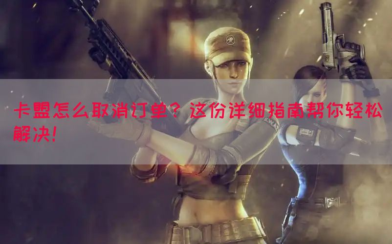 卡盟怎么取消订单？这份详细指南帮你轻松解决！