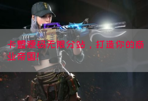 卡盟源码无限分站，打造你的商业帝国！