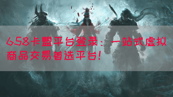 658卡盟平台登录：一站式虚拟商品交易首选平台！