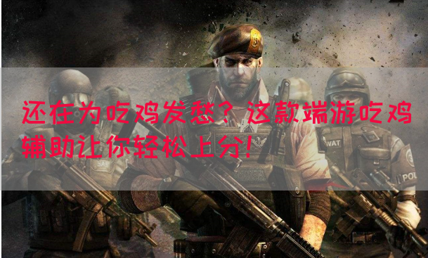 还在为吃鸡发愁？这款端游吃鸡辅助让你轻松上分！