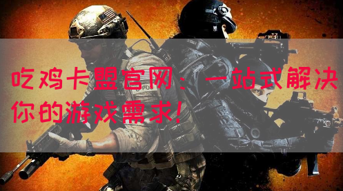 吃鸡卡盟官网：一站式解决你的游戏需求！