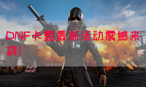 DNF卡盟最新活动震撼来袭！