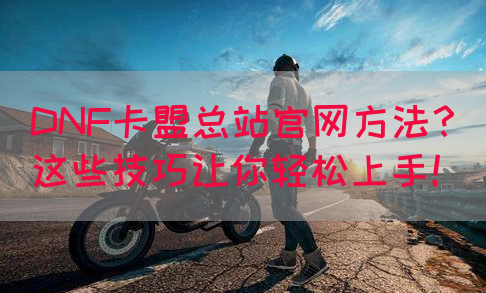 DNF卡盟总站官网方法？这些技巧让你轻松上手！