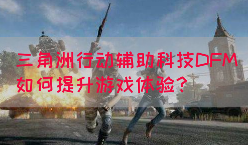 三角洲行动辅助科技DFM如何提升游戏体验？(图1)