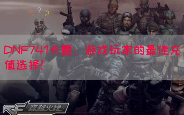 DNF741卡盟：游戏玩家的最佳充值选择！(图1)