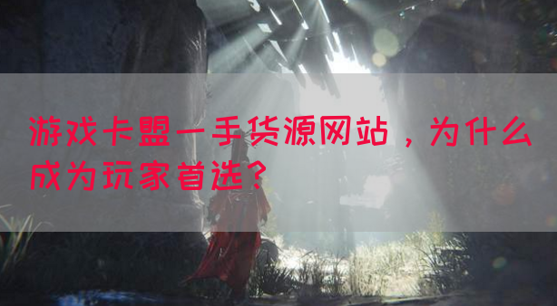 游戏卡盟一手货源网站，为什么成为玩家首选？(图1)