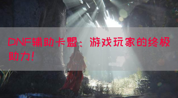DNF辅助卡盟：游戏玩家的终极助力！