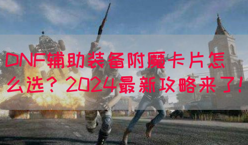 DNF辅助装备附魔卡片怎么选？2024最新攻略来了！(图1)