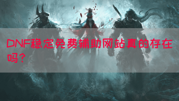 DNF稳定免费辅助网站真的存在吗？