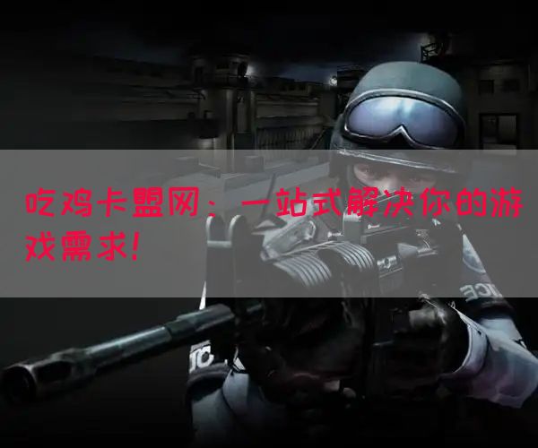 吃鸡卡盟网：一站式解决你的游戏需求！(图1)