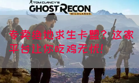 专卖绝地求生卡盟？这家平台让你吃鸡无忧！(图1)