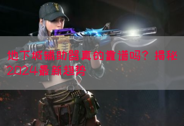 地下城辅助器真的靠谱吗？揭秘2024最新趋势