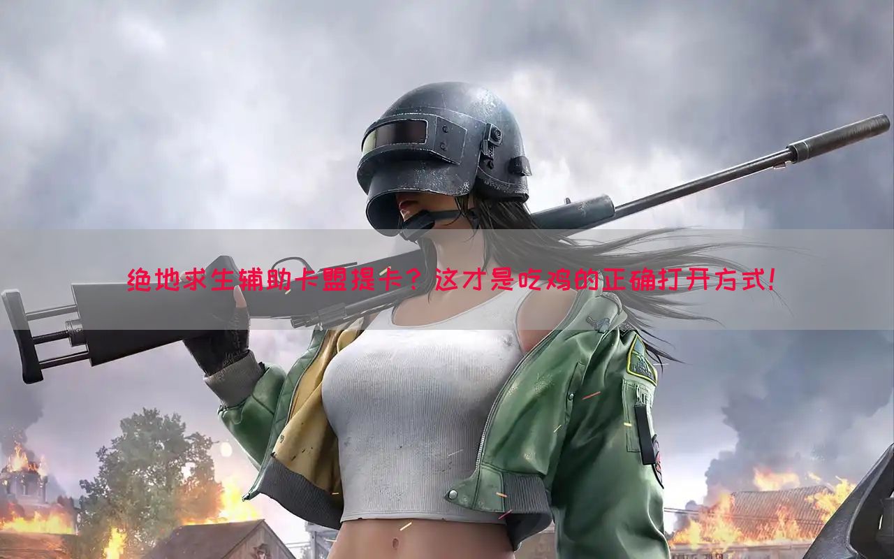 绝地求生辅助卡盟提卡？这才是吃鸡的正确打开方式！
