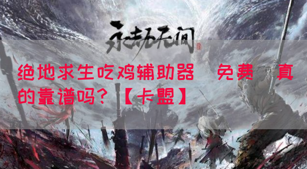 绝地求生吃鸡辅助器(免费)真的靠谱吗？【卡盟】(图1)