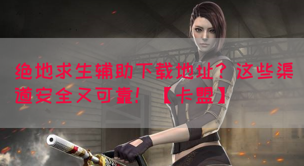 绝地求生辅助下载地址？这些渠道安全又可靠！【卡盟】(图1)