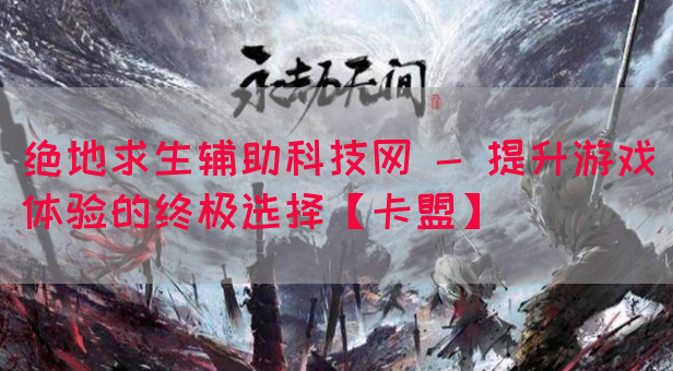 绝地求生辅助科技网 - 提升游戏体验的终极选择【卡盟】(图1)