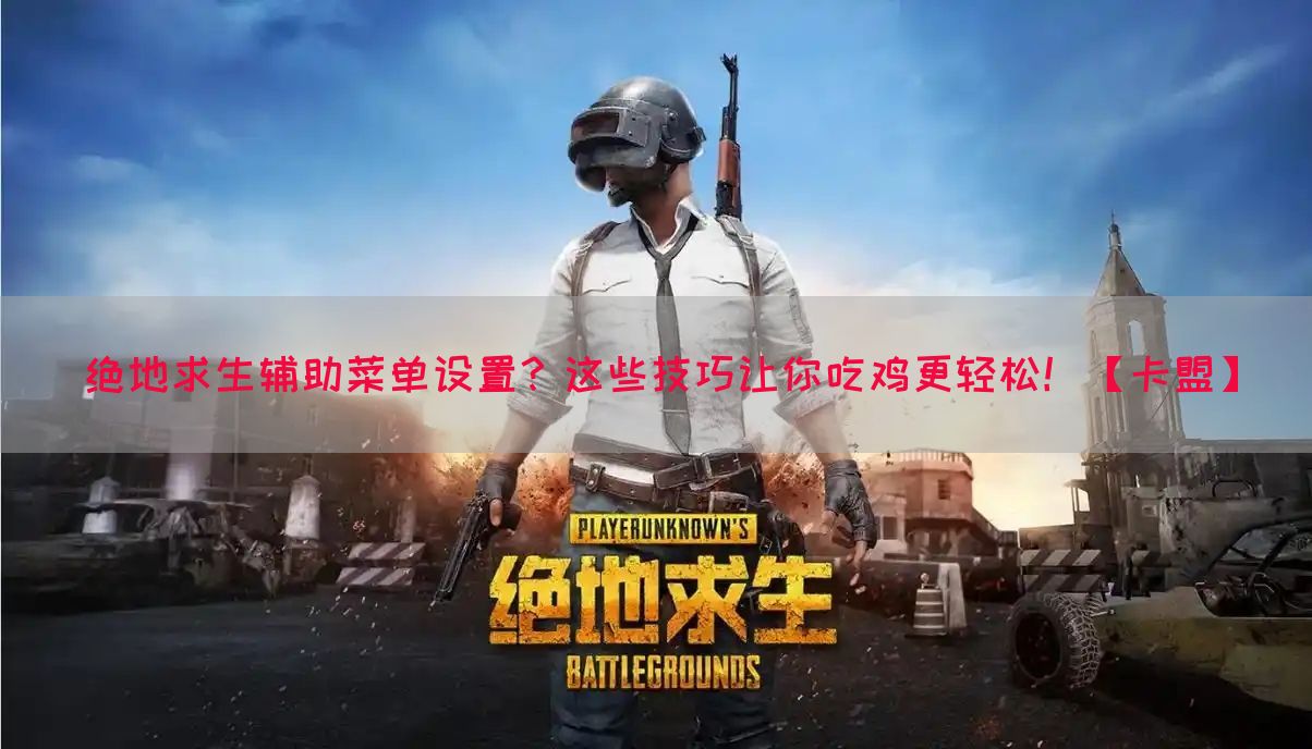 绝地求生辅助菜单设置？这些技巧让你吃鸡更轻松！【卡盟】