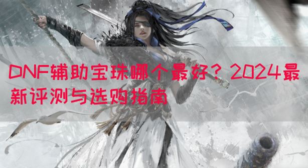DNF辅助宝珠哪个最好？2024最新评测与选购指南(图1)